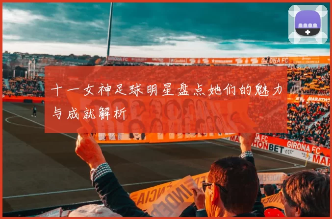 十一女神足球明星盘点她们的魅力与成就解析