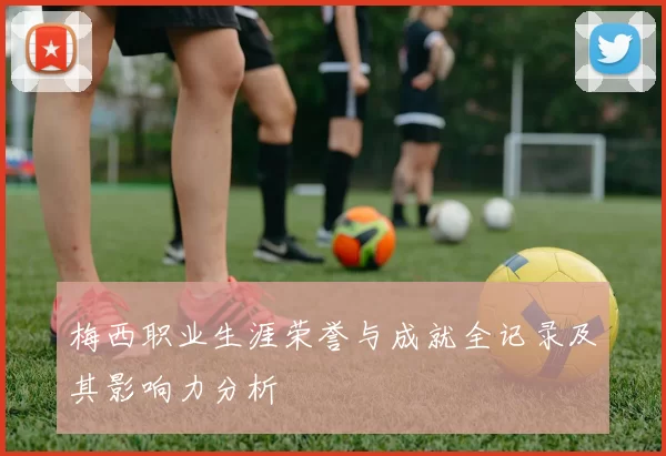 梅西职业生涯荣誉与成就全记录及其影响力分析