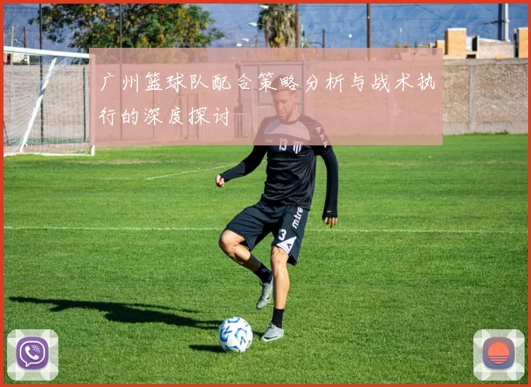 广州篮球队配合策略分析与战术执行的深度探讨