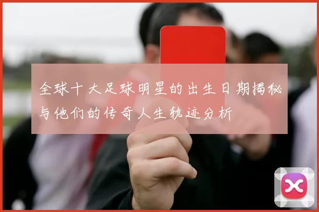 全球十大足球明星的出生日期揭秘与他们的传奇人生轨迹分析