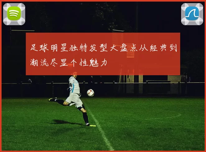 足球明星独特发型大盘点从经典到潮流尽显个性魅力