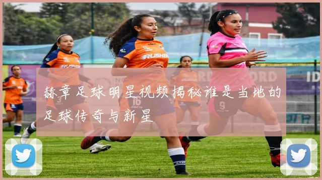 赫章足球明星视频揭秘谁是当地的足球传奇与新星