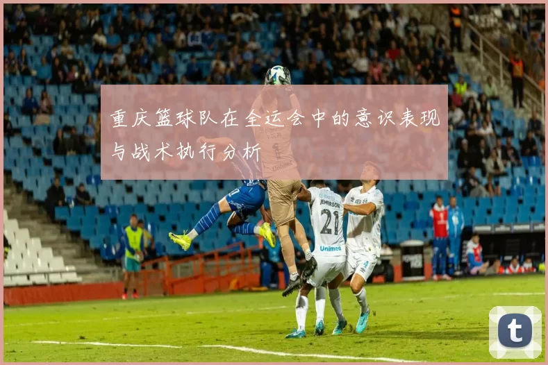 重庆篮球队在全运会中的意识表现与战术执行分析