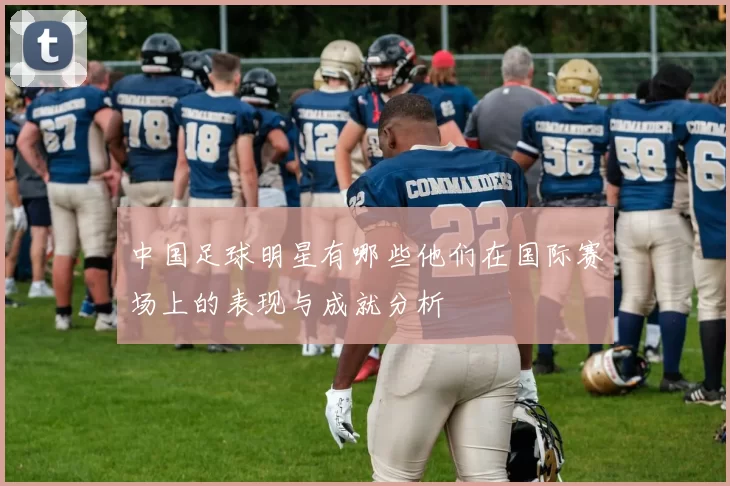 中国足球明星有哪些他们在国际赛场上的表现与成就分析