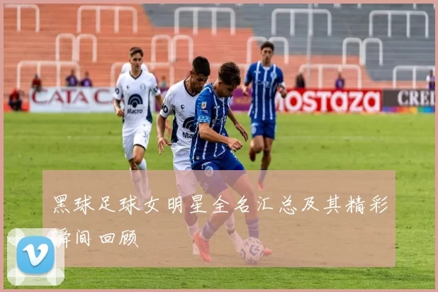 黑球足球女明星全名汇总及其精彩瞬间回顾