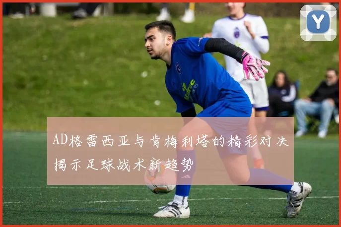 AD格雷西亚与肯梅利塔的精彩对决揭示足球战术新趋势