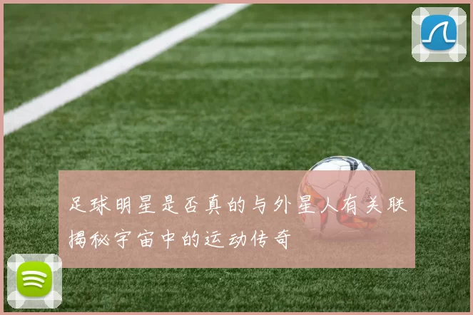 足球明星是否真的与外星人有关联揭秘宇宙中的运动传奇