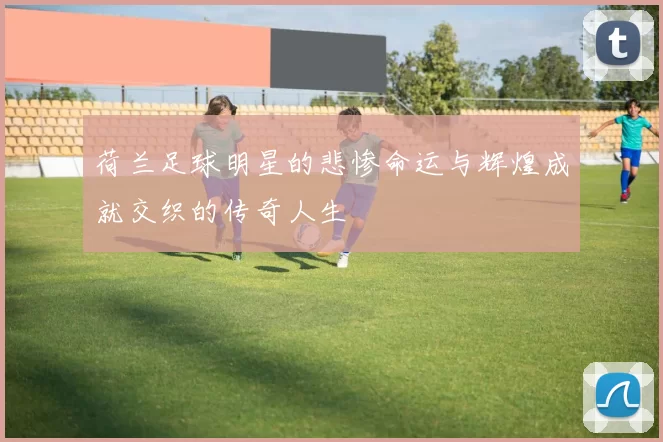 荷兰足球明星的悲惨命运与辉煌成就交织的传奇人生