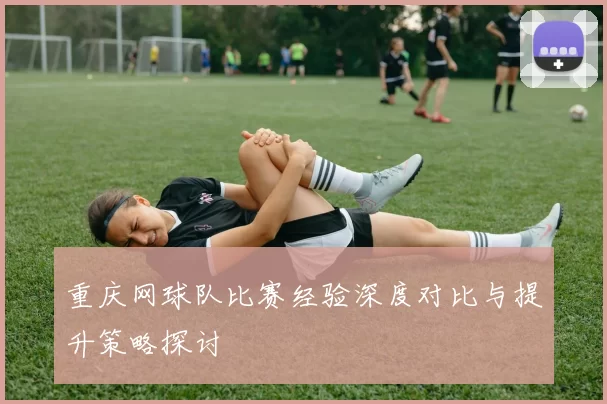 重庆网球队比赛经验深度对比与提升策略探讨