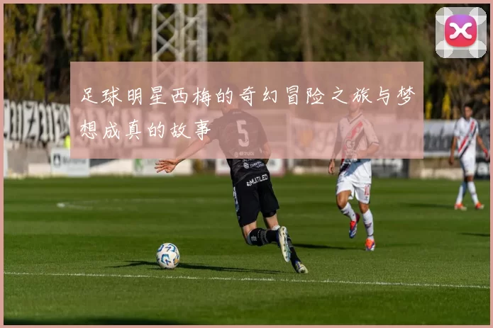 足球明星西梅的奇幻冒险之旅与梦想成真的故事