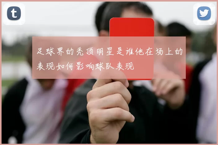 足球界的秃顶明星是谁他在场上的表现如何影响球队表现