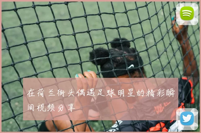 在荷兰街头偶遇足球明星的精彩瞬间视频分享