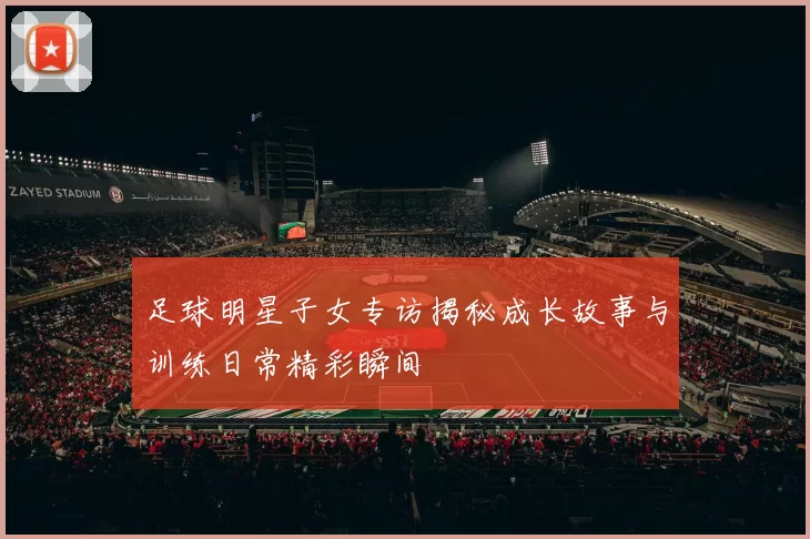 足球明星子女专访揭秘成长故事与训练日常精彩瞬间