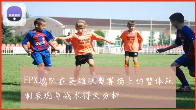 FPX战队在英雄联盟赛场上的整体压制表现与战术得失分析
