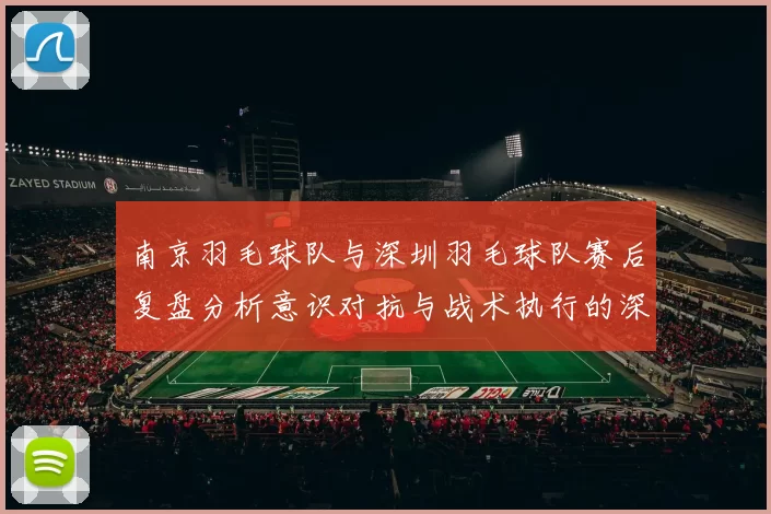 南京羽毛球队与深圳羽毛球队赛后复盘分析意识对抗与战术执行的深度探讨