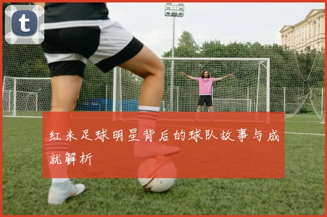 红米足球明星背后的球队故事与成就解析