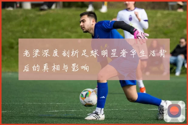 老梁深度剖析足球明星奢华生活背后的真相与影响