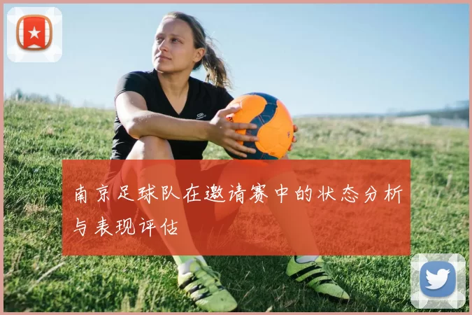 南京足球队在邀请赛中的状态分析与表现评估