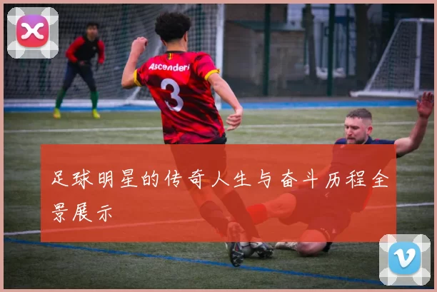 足球明星的传奇人生与奋斗历程全景展示