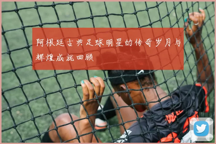 阿根廷古典足球明星的传奇岁月与辉煌成就回顾
