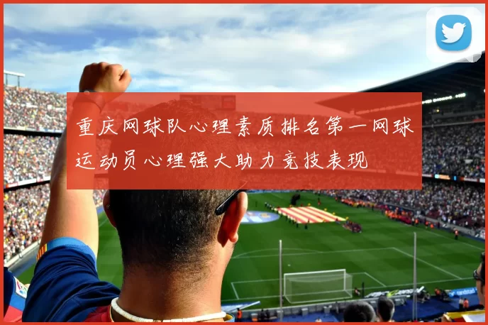 重庆网球队心理素质排名第一网球运动员心理强大助力竞技表现