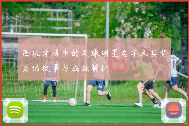 西班牙语中的足球明星名字及其背后的故事与成就解析