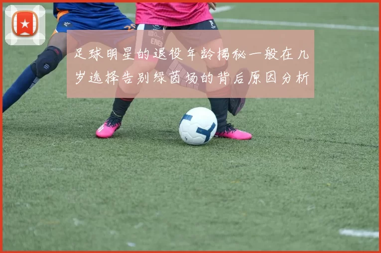 足球明星的退役年龄揭秘一般在几岁选择告别绿茵场的背后原因分析