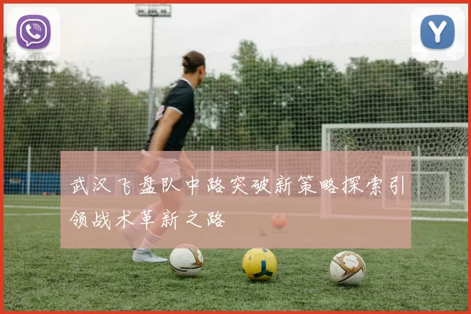 武汉飞盘队中路突破新策略探索引领战术革新之路