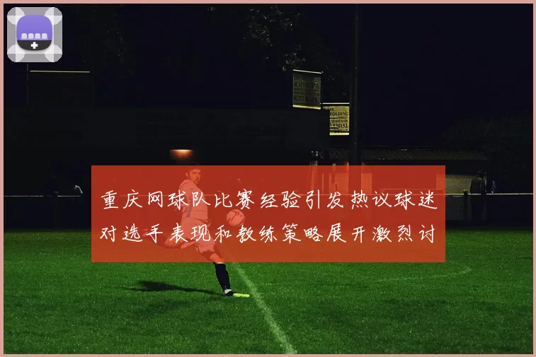 重庆网球队比赛经验引发热议球迷对选手表现和教练策略展开激烈讨论
