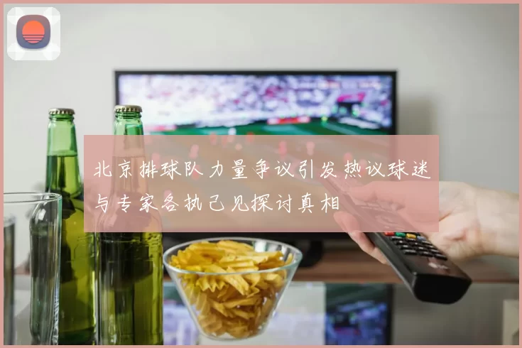 北京排球队力量争议引发热议球迷与专家各执己见探讨真相