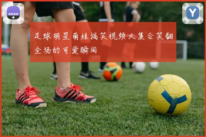 足球明星萌娃搞笑视频大集合笑翻全场的可爱瞬间