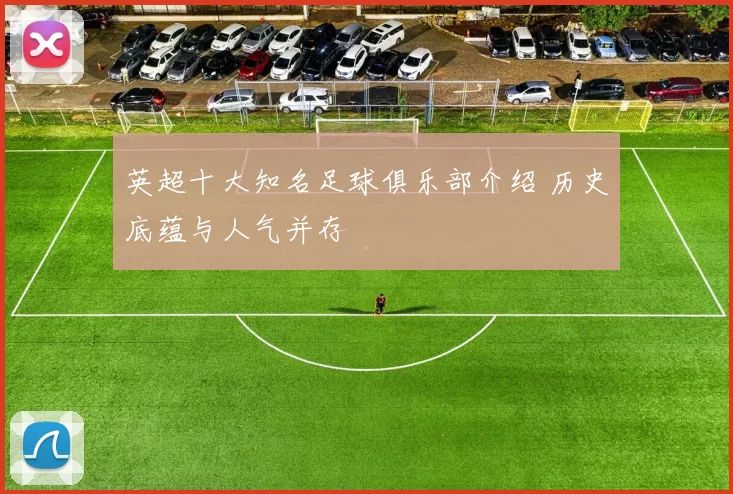 英超十大知名足球俱乐部介绍 历史底蕴与人气并存