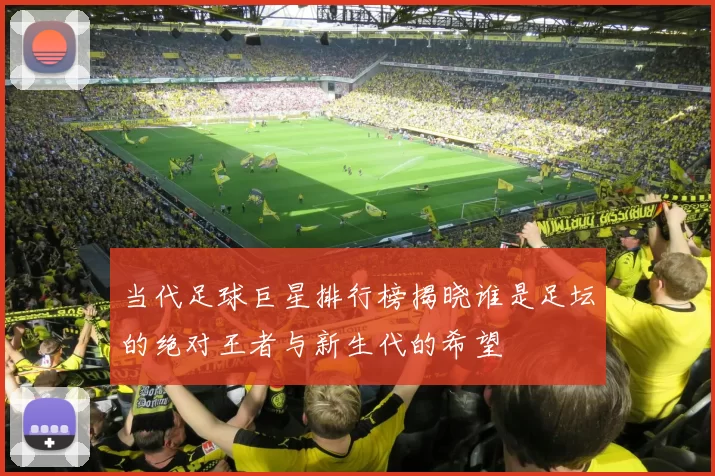 当代足球巨星排行榜揭晓谁是足坛的绝对王者与新生代的希望