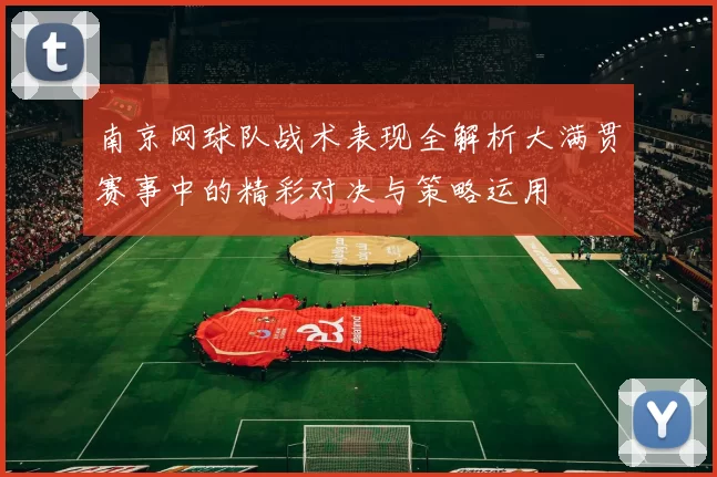 南京网球队战术表现全解析大满贯赛事中的精彩对决与策略运用