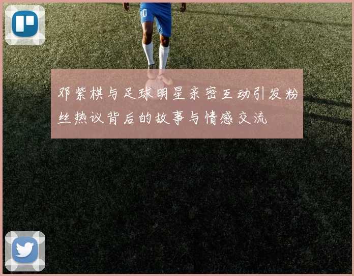 邓紫棋与足球明星亲密互动引发粉丝热议背后的故事与情感交流