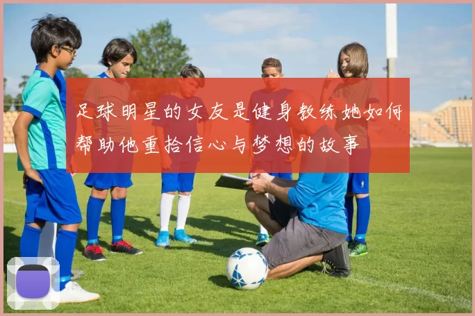 足球明星的女友是健身教练她如何帮助他重拾信心与梦想的故事