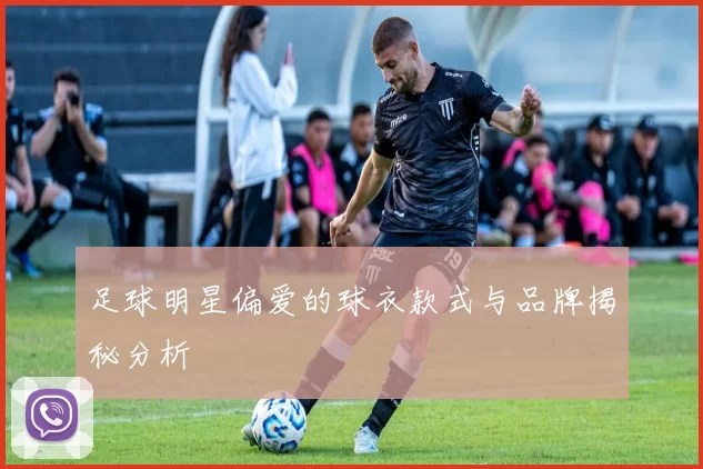足球明星偏爱的球衣款式与品牌揭秘分析