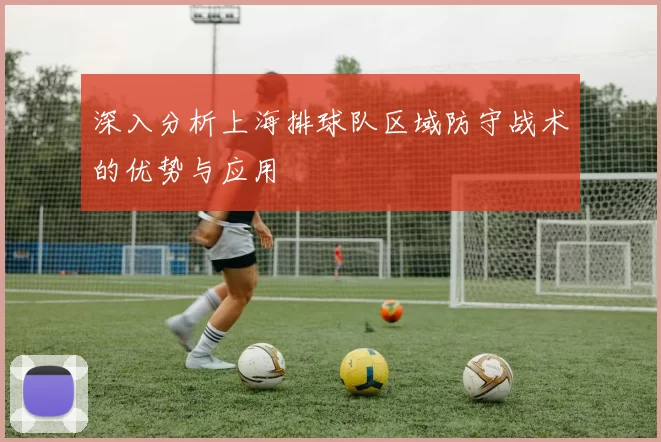 深入分析上海排球队区域防守战术的优势与应用