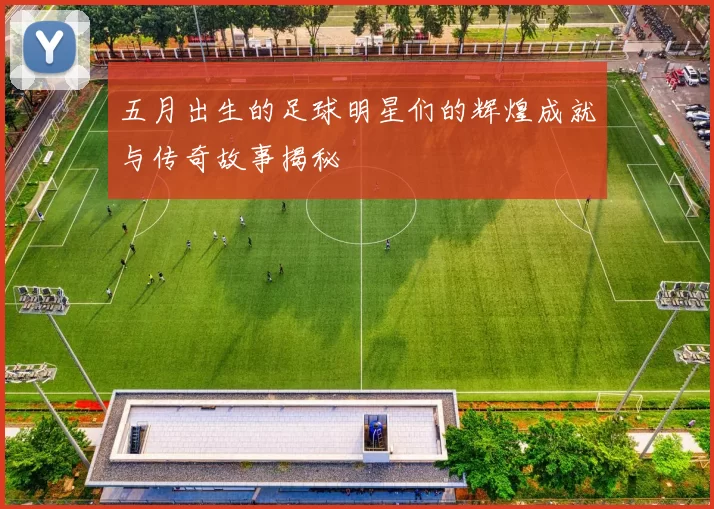 五月出生的足球明星们的辉煌成就与传奇故事揭秘