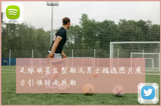 足球明星发型潮流男士精选图片展示引领时尚风潮