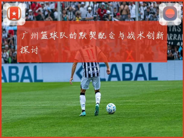 广州篮球队的默契配合与战术创新探讨