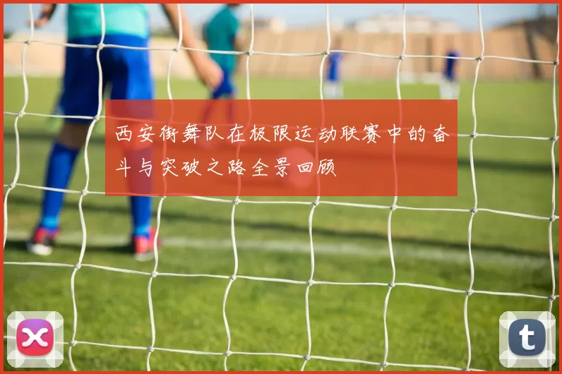 西安街舞队在极限运动联赛中的奋斗与突破之路全景回顾