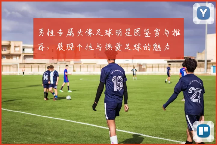 男性专属头像足球明星图鉴赏与推荐，展现个性与热爱足球的魅力