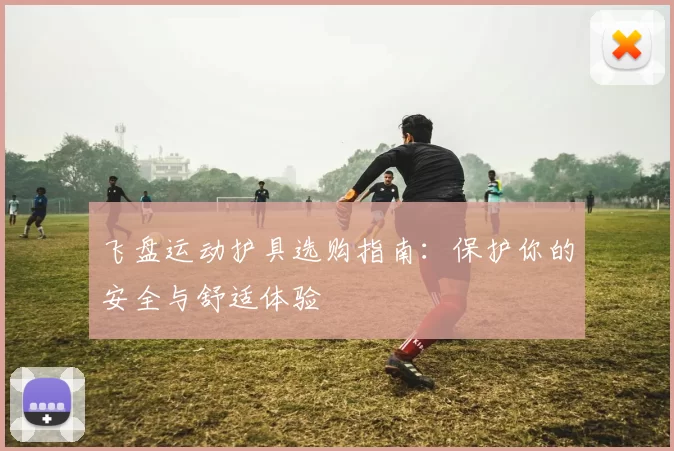 飞盘运动护具选购指南：保护你的安全与舒适体验