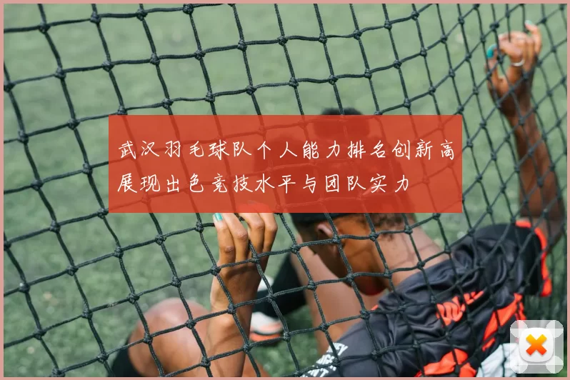 武汉羽毛球队个人能力排名创新高展现出色竞技水平与团队实力