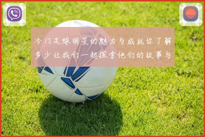 冷门足球明星的魅力与成就你了解多少让我们一起探索他们的故事与精彩瞬间