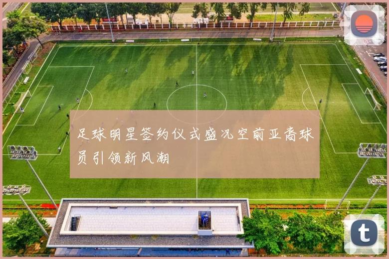 足球明星签约仪式盛况空前亚裔球员引领新风潮
