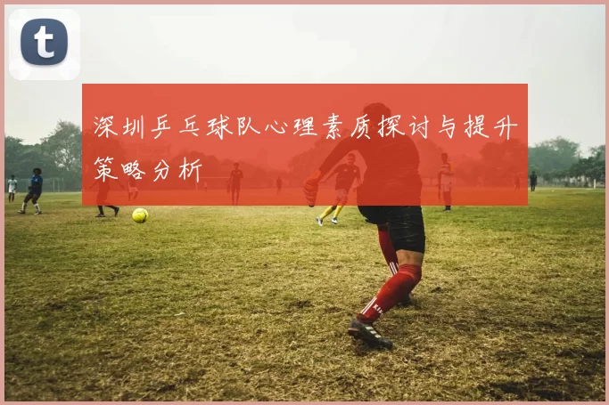深圳乒乓球队心理素质探讨与提升策略分析
