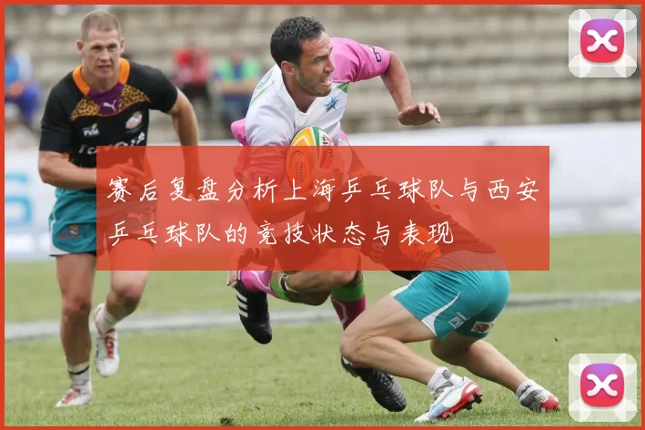 赛后复盘分析上海乒乓球队与西安乒乓球队的竞技状态与表现