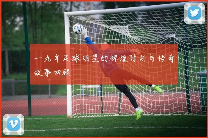 一九年足球明星的辉煌时刻与传奇故事回顾